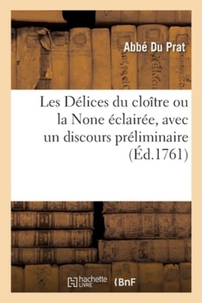 Les Delices Du Cloitre Ou La None Eclairee, Avec Un Discours Preliminaire - Abbe Du Prat - Bøger - Hachette Livre - BNF - 9782329474144 - 1. oktober 2020