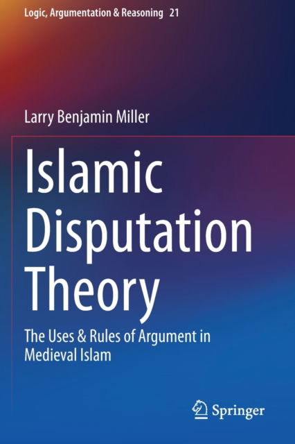 Cover for Larry Benjamin Miller · Islamic Disputation Theory: The Uses &amp; Rules of Argument in Medieval Islam - Logic, Argumentation &amp; Reasoning (Paperback Book) [1st ed. 2020 edition] (2021)