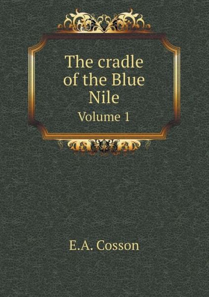 The Cradle of the Blue Nile Volume 1 - E a Cosson - Bøger - Book on Demand Ltd. - 9785519241144 - 2015