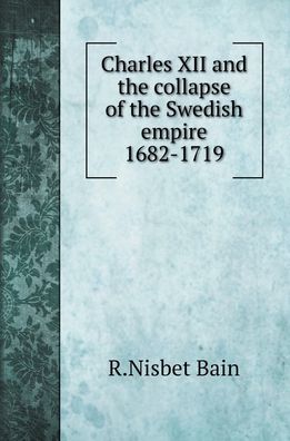 Cover for R Nisbet Bain · Charles XII and the collapse of the Swedish empire 1682-1719 (Hardcover Book) (2020)