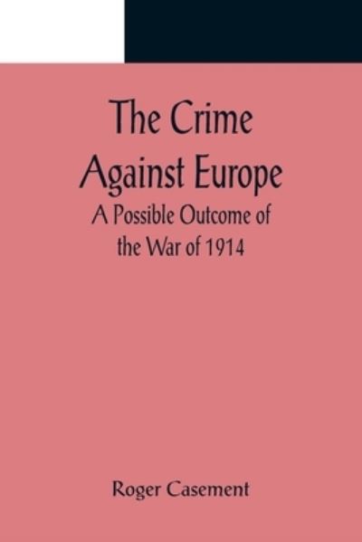 The Crime Against Europe; A Possible Outcome of the War of 1914 - Roger Casement - Books - Alpha Edition - 9789356082144 - April 11, 2022