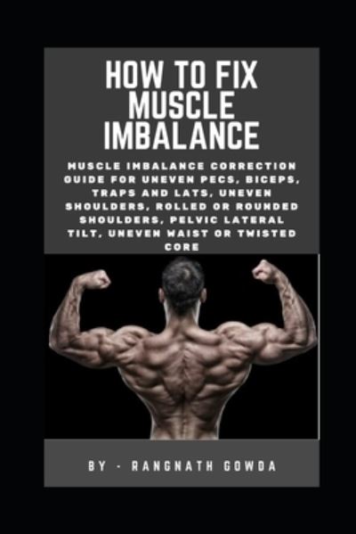 Cover for Rangnath Gowda · How to fix muscle imbalance: Muscle imbalance correction guide for uneven pecs, biceps, traps and lats, uneven shoulders, Rolled or rounded shoulders, pelvic lateral tilt, uneven waist or twisted core (Paperback Book) (2021)