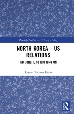 Cover for Ramon Pacheco Pardo · North Korea - US Relations: From Kim Jong Il to Kim Jong Un - Routledge Studies in US Foreign Policy (Hardcover Book) (2019)