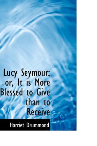 Lucy Seymour; Or, It is More Blessed to Give Than to Receive - Harriet Drummond - Bøger - BiblioLife - 9780554675145 - 20. august 2008