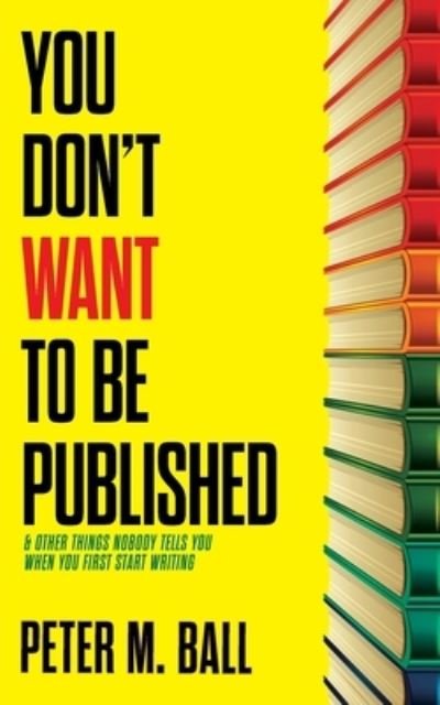 Cover for Peter M Ball · You Don't Want to Be Published (and Other Things Nobody Tells You When You First Start Writing) (Paperback Book) (2021)