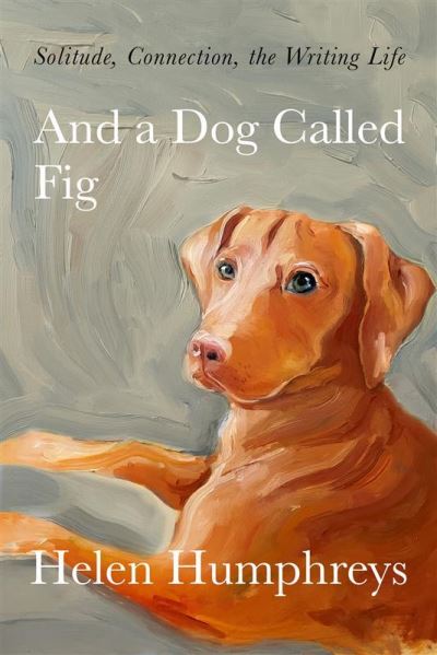 Cover for Helen Humphreys · And A Dog called Fig: Solitude, Connection, the Writing Life (Hardcover Book) (2022)