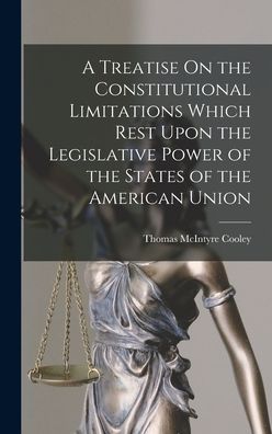 Cover for Thomas McIntyre Cooley · Treatise on the Constitutional Limitations Which Rest upon the Legislative Power of the States of the American Union (Book) (2022)