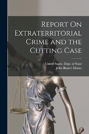 Cover for John Bassett Moore · Report on Extraterritorial Crime and the Cutting Case (Book) (2022)