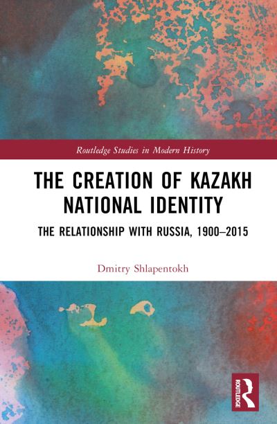 Cover for Shlapentokh, Dmitry V. (University of Indiana South Bend, USA) · The Creation of Kazakh National Identity: The Relationship with Russia, 1900–2015 - Routledge Studies in Modern History (Gebundenes Buch) (2023)