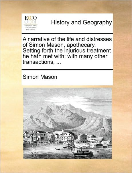 Cover for Simon Mason · A Narrative of the Life and Distresses of Simon Mason, Apothecary. Setting Forth the Injurious Treatment He Hath Met With; with Many Other Transactions, (Paperback Book) (2010)