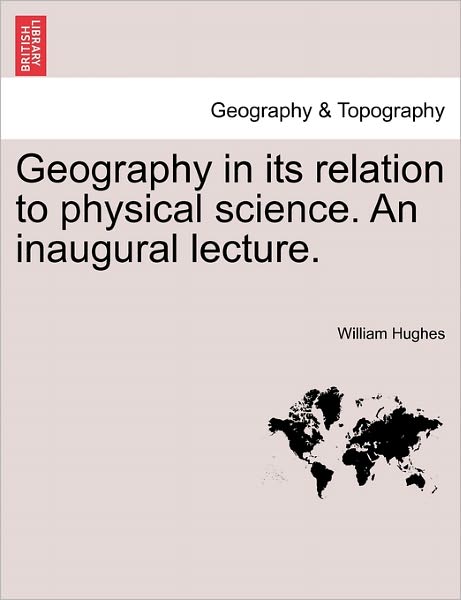 Geography in Its Relation to Physical Science. an Inaugural Lecture. - William Hughes - Livros - British Library, Historical Print Editio - 9781241507145 - 26 de março de 2011