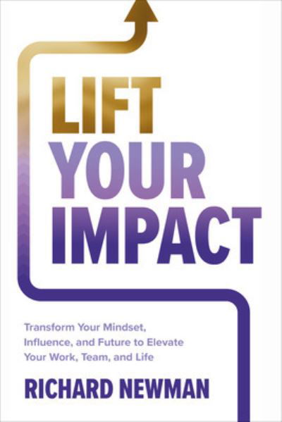 Cover for Richard Newman · Lift Your Impact: Transform Your Mindset, Influence, and Future to Elevate Your Work, Team, and Life (Gebundenes Buch) (2023)