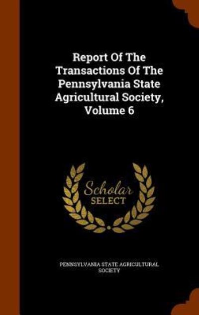 Cover for Pennsylvania State Agricultural Society · Report of the Transactions of the Pennsylvania State Agricultural Society, Volume 6 (Hardcover Book) (2015)