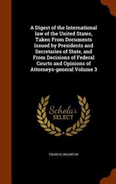 Cover for Francis Wharton · A Digest of the International Law of the United States, Taken from Documents Issued by Presidents and Secretaries of State, and from Decisions of Federal Courts and Opinions of Attorneys-General Volume 3 (Gebundenes Buch) (2015)