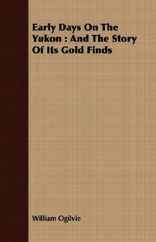 Early Days on the Yukon: and the Story of Its Gold Finds - William Ogilvie - Books - Mitchell Press - 9781409712145 - May 18, 2008