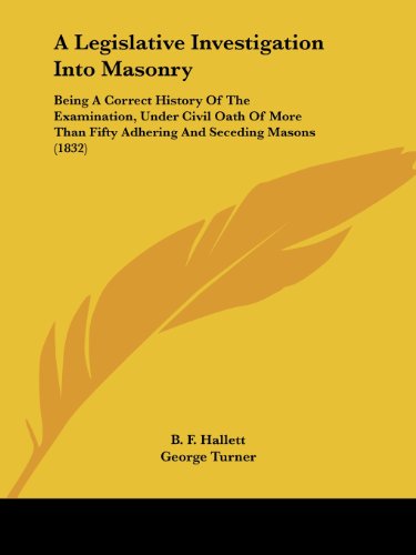 A Legislative Investigation into Masonry: Being a Correct History of the Examination, Under Civil Oath of More Than Fifty Adhering and Seceding Masons (1832) - George Turner - Books - Kessinger Publishing, LLC - 9781436736145 - June 29, 2008