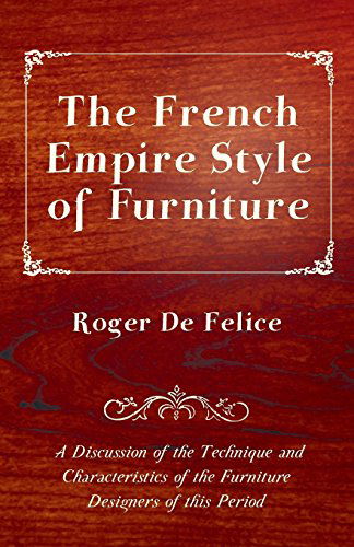 The French Empire Style of Furniture - a Discussion of the Technique and Characteristics of the Furniture Designers of This Period - Roger De Felice - Books - Husain Press - 9781447444145 - January 18, 2012