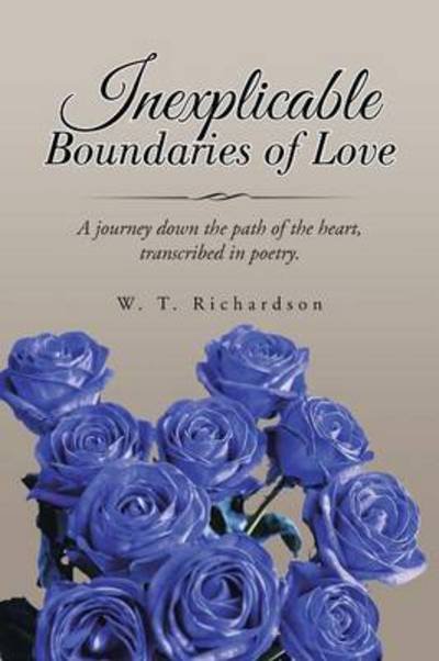 Cover for W T Richardson · Inexplicable Boundaries of Love: a Journey Down the Path of the Heart, Transcribed in Poetry. (Paperback Book) (2015)