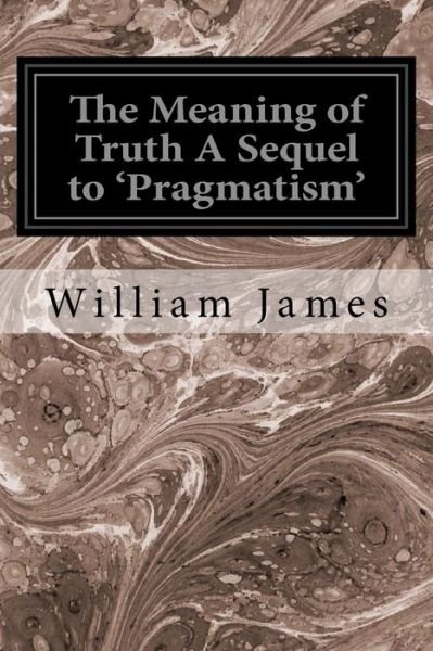 The Meaning of Truth A Sequel to 'Pragmatism' - William James - Bøger - Createspace Independent Publishing Platf - 9781534647145 - 12. juni 2016