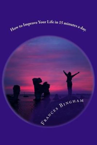 How to Improve Your Life in 15 minutes a day. - Frances Bingham - Books - Createspace Independent Publishing Platf - 9781537109145 - August 27, 2016