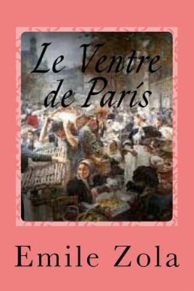 Le ventre de Paris - Emile Zola - Böcker - Createspace Independent Publishing Platf - 9781540884145 - 6 december 2016