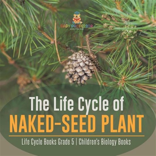 Cover for Baby Professor · The Life Cycle of Naked-Seed Plant Life Cycle Books Grade 5 Children's Biology Books (Paperback Book) (2021)
