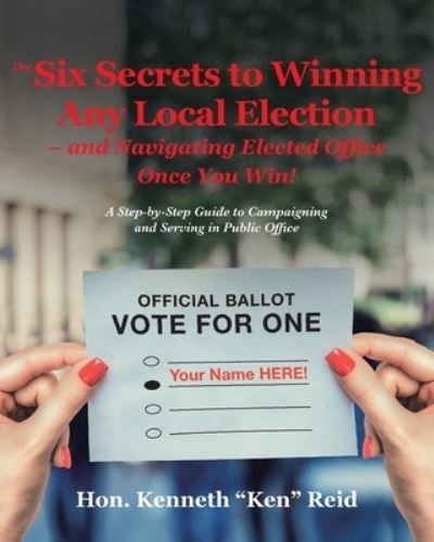 Cover for Hon Kenneth Ken Reid · The 6 Secrets to Winning Any Local Election - and Navigating Elected Office Once You Win! (Pocketbok) (2019)