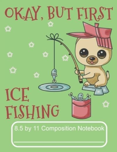 Cover for Puppy Creations · Okay, But First Ice Fishing 8.5 by 11 Composition Notebook (Paperback Book) (2019)