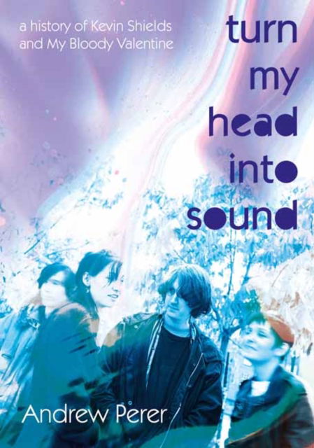 Cover for Andrew Perer · Turn My Head Into Sound: A history of Kevin Shields and My Bloody Valentine (Paperback Book) (2025)