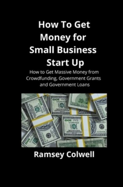 Cover for Ramsey Colwell · How To Get Money for Small Business Start Up: How to Get Massive Money from Crowdfunding, Government Grants and Government Loans (Paperback Book) (2019)