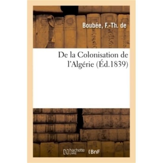 De La Colonisation De L'algerie - F -Th de Boubee - Bøger - Hachette Livre - BNF - 9782329141145 - 1. september 2018