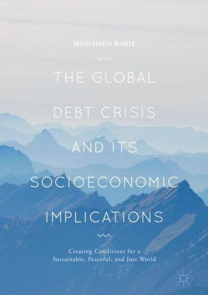 Cover for Mohamed Rabie · The Global Debt Crisis and Its Socioeconomic Implications: Creating Conditions for a Sustainable, Peaceful, and Just World (Hardcover Book) [1st ed. 2018 edition] (2017)