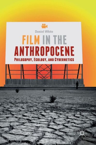 Cover for Daniel White · Film in the Anthropocene: Philosophy, Ecology, and Cybernetics (Inbunden Bok) [1st ed. 2018 edition] (2018)