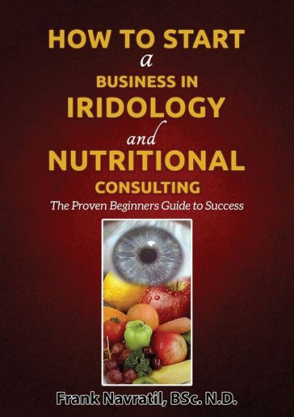 Cover for Frank Navratil · How to Start a Business in Iridology and Nutritional Consulting: The Proven Beginners Guide to Success (Paperback Book) (2015)