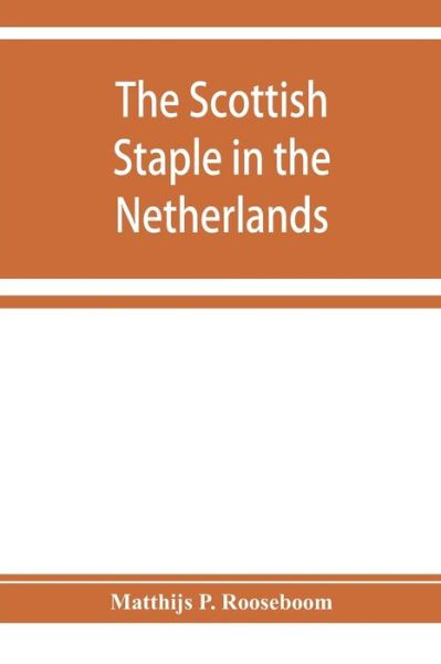 Cover for Matthijs P Rooseboom · The Scottish staple in the Netherlands, an account o the trade relations between Scotland and the Low countries from 1292 till 1676, with a calendar of illustrative documents (Paperback Book) (2019)