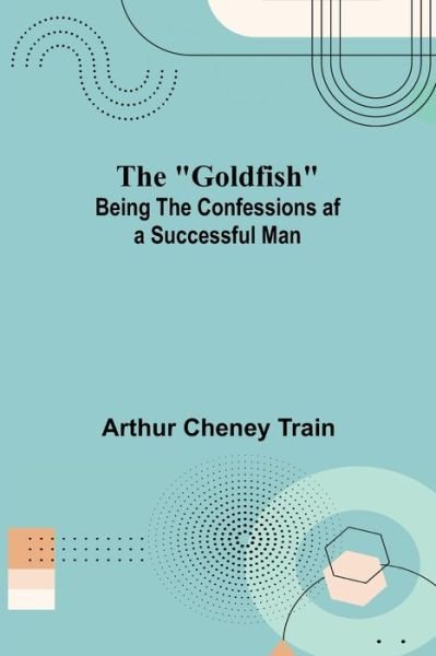 Cover for Arthur Cheney Train · The Goldfish; Being the Confessions af a Successful Man (Paperback Book) (2022)