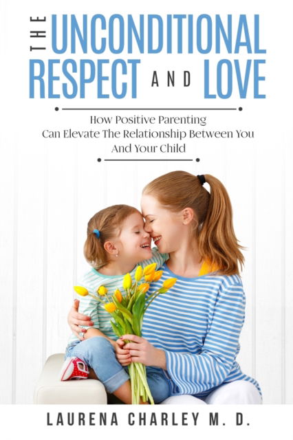 Cover for Charley, Laurena, M D · Parenting - Unconditional Love: And Respect (Positive Parenting): And Respect: How Positive Parenting Can Elevate the Relationship Between Your and Your Child (Paperback Book) (2023)