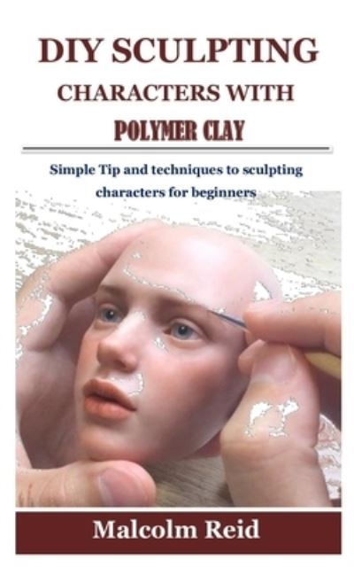 Cover for Malcolm Reid · DIY Sculpting Characters with Polymer Clay: Simple Tip and techniques to sculpting characters for beginners (Paperback Book) (2021)