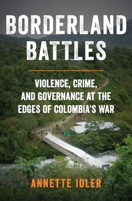 Cover for Idler, Annette (Lecturer in International Relations and Director of the Changing Character of War Programme, Lecturer in International Relations and Director of the Changing Character of War Programme, Oxford University) · Borderland Battles: Violence, Crime, and Governance at the Edges of Colombia's War (Hardcover bog) (2019)