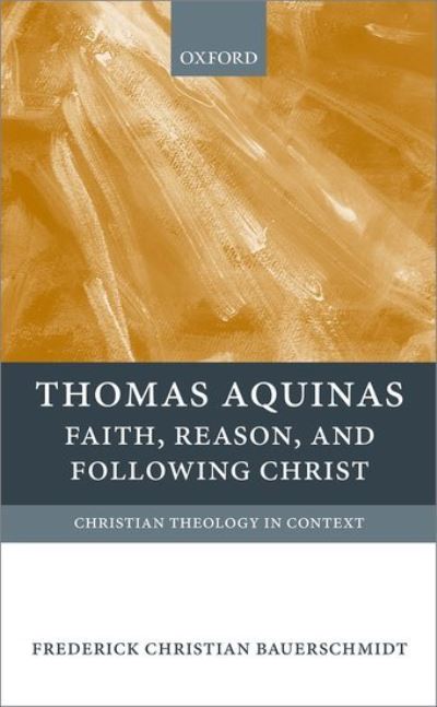 Cover for Bauerschmidt, Frederick Christian (Associate Professor of Theology, Associate Professor of Theology, Loyola University, Maryland) · Thomas Aquinas: Faith, Reason, and Following Christ - Christian Theology in Context (Hardcover Book) (2013)