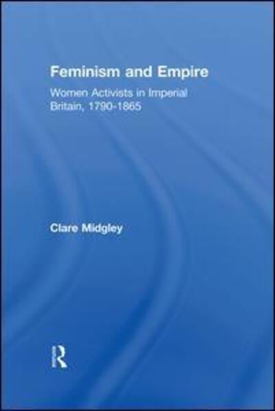 Cover for Midgley, Clare (Sheffield Hallam University, UK) · Feminism and Empire: Women Activists in Imperial Britain, 1790–1865 (Hardcover Book) (2007)