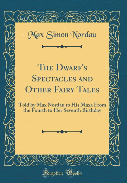 Cover for Max Simon Nordau · The Dwarf's Spectacles and Other Fairy Tales : Told by Max Nordau to His Maxa from the Fourth to Her Seventh Birthday (Classic Reprint) (Hardcover Book) (2018)