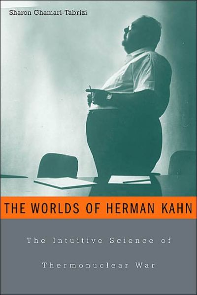 Cover for Sharon Ghamari-Tabrizi · The Worlds of Herman Kahn: The Intuitive Science of Thermonuclear War (Hardcover Book) (2005)