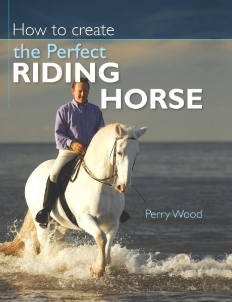 Wood, Perry (Author) · How to Create the Perfect Riding Horse (Paperback Book) [2 Revised edition] (2009)