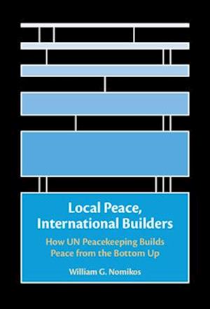 Cover for Nomikos, William G. (University of California, Santa Barbara) · Local Peace, International Builders: How UN Peacekeeping Builds Peace from the Bottom Up (Hardcover Book) (2025)