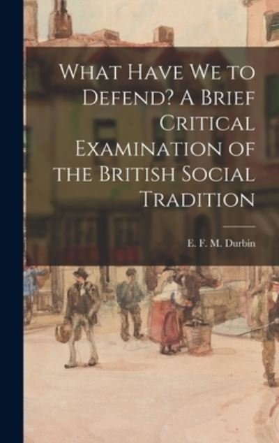Cover for E F M (Evan Frank Mottram) Durbin · What Have We to Defend? A Brief Critical Examination of the British Social Tradition (Inbunden Bok) (2021)
