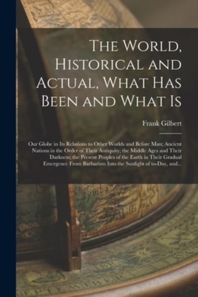 Cover for Frank 1839-1899 Gilbert · The World, Historical and Actual, What Has Been and What is [microform] (Paperback Book) (2021)