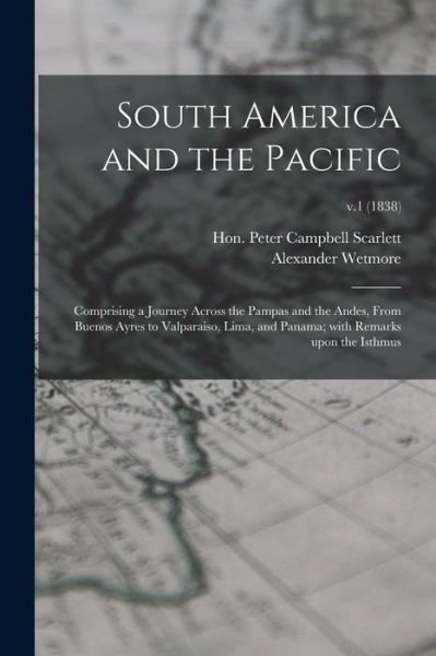 Cover for Hon Peter Campbell Scarlett · South America and the Pacific; Comprising a Journey Across the Pampas and the Andes, From Buenos Ayres to Valparaiso, Lima, and Panama; With Remarks Upon the Isthmus; v.1 (1838) (Paperback Book) (2021)