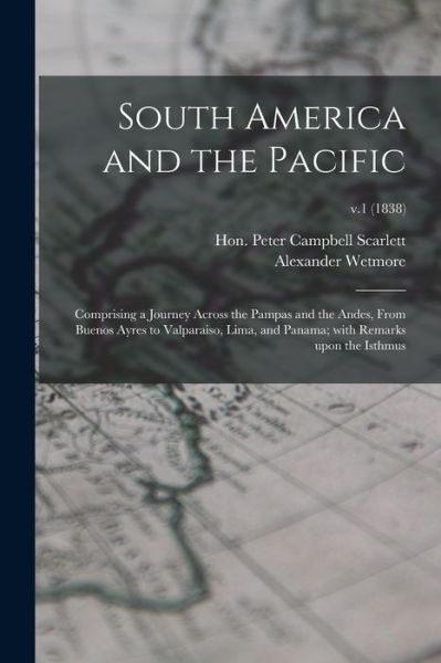 Cover for Hon Peter Campbell Scarlett · South America and the Pacific; Comprising a Journey Across the Pampas and the Andes, From Buenos Ayres to Valparaiso, Lima, and Panama; With Remarks Upon the Isthmus; v.1 (1838) (Pocketbok) (2021)