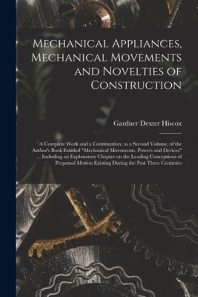 Cover for Gardner Dexter Hiscox · Mechanical Appliances, Mechanical Movements and Novelties of Construction; a Complete Work and a Continuation, as a Second Volume, of the Author's Book Entitled Mechanical Movements, Powers and Devices ... Including an Explanatory Chapter on The... (Paperback Book) (2021)